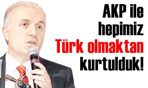 AKP ile hepimiz Türk olmaktan kurtulduk!