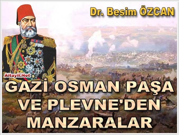 TARİH /// Dr. Besim ÖZCAN : GAZİ OSMAN PAŞA VE PLEVNE’DEN MANZARALAR