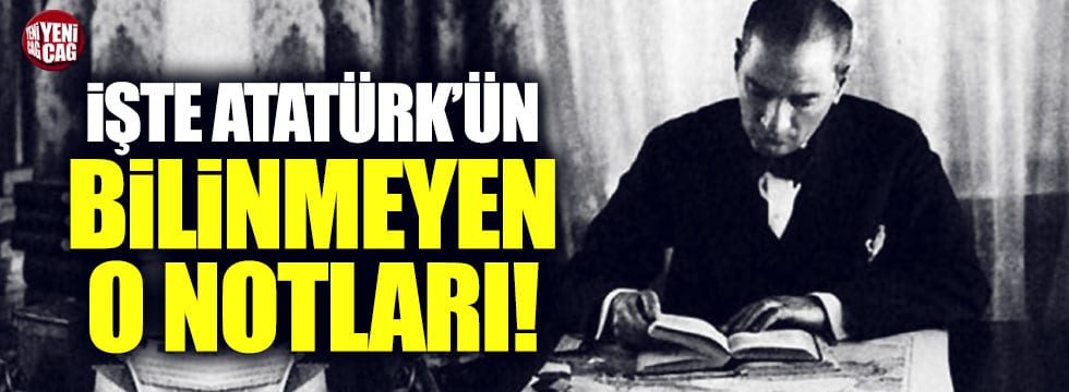 Atatürk’ün bilinmeyen not defterinde yazanlar ortaya çıktı..