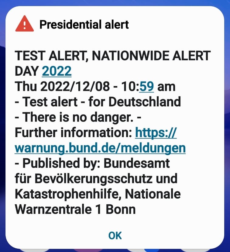 Bugün 8 Aralık 2022 Almanya tüm ülke çapında alarm sistemini test etti. Saat tam 10:59'da cep telefonunuza hiç bir yere kayıt olmasanız, hiç bir uygulama yüklemeseniz dahi sert bir alarm sesi ile birlikte bir uyarı mesajı geldi. Tam 11:00'de ise mahalledeki sirenler çalmaya başladı. - almanya alarm