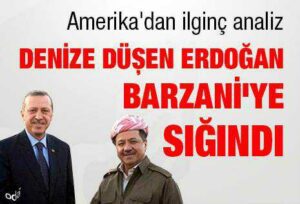Denize düşen Erdoğan, Barzani’ye sığındı