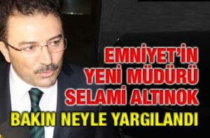 Emniyet’in yeni müdürü Selami Altınok bakın neyle yargılandı
