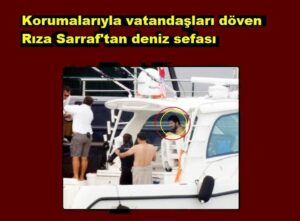 Korumalarıyla vatandaşları döven Rıza Sarraf’tan deniz sefası