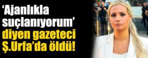 ‘Ajanlıkla Suçlanıyorum’ diyen gazeteci Şanlıurfa’da Öldü!