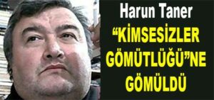Harun Taner “KİMSESİZLER GÖMÜTLÜĞÜ”NE Gömüldü