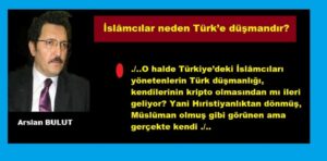 İslâmcılar neden Türk’e düşmandır? / Arslan BULUT