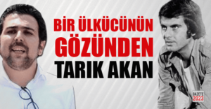 BİR ÜLKÜCÜNÜN GÖZÜNDEN TARIK AKAN