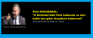 Ümit KOCASAKAL: “O Anıtkabir’deki Park kalkacak ve aksi halde ben gider Grayderle kaldırırım!”