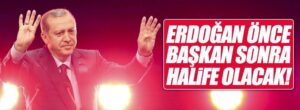 ‘Erdoğan önce başkan sonra halife olacak’