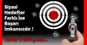 SİYASİ HEDEFLER FARKLI İSE BAŞARI İMKANSIZDIR!
