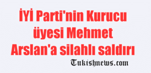 İYİ Parti’nin Kurucu Üyesine silahlı saldırı