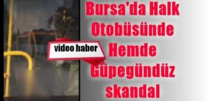 Bursa’da Halk Otobüsünde Skandal Görüntüler