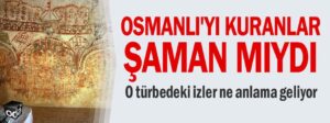 Osmanlı’yı kuranlar Şaman mıydı