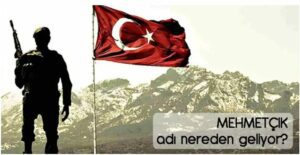 MEHMETÇİK ADI NEREDEN GELİYOR .