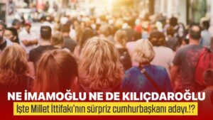 İŞTE MİLLET İTTIFAKI’NIN SÜRPRİZ CUMHURBAŞKANI ADAYI.!?